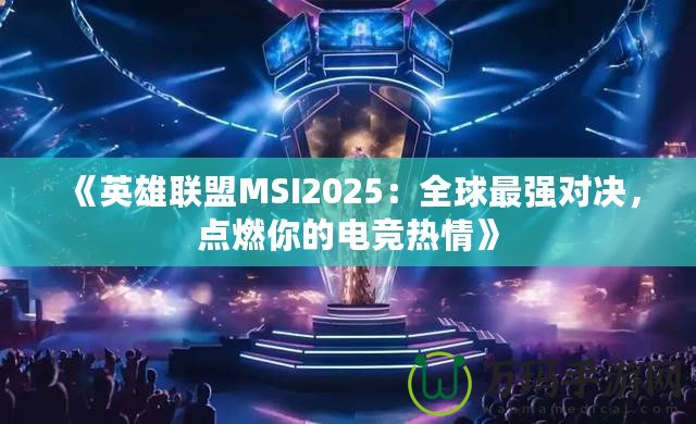 《英雄聯(lián)盟MSI2025：全球最強(qiáng)對決，點(diǎn)燃你的電競熱情》