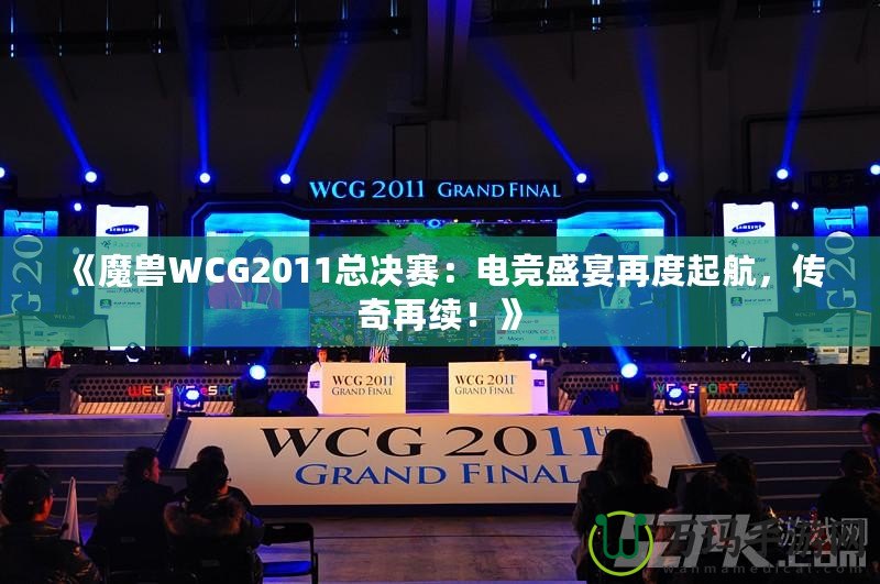 《魔獸WCG2011總決賽：電競盛宴再度起航，傳奇再續(xù)！》