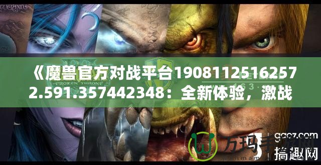 《魔獸官方對(duì)戰(zhàn)平臺(tái)19081125162572.591.357442348：全新體驗(yàn)，激戰(zhàn)今時(shí)》