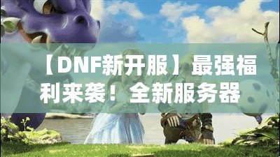 【DNF新開服】最強(qiáng)福利來襲！全新服務(wù)器等你挑戰(zhàn)，踏上你的冒險之路！