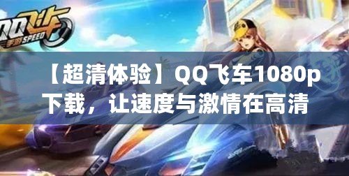 【超清體驗】QQ飛車1080p下載，讓速度與激情在高清畫面中綻放！