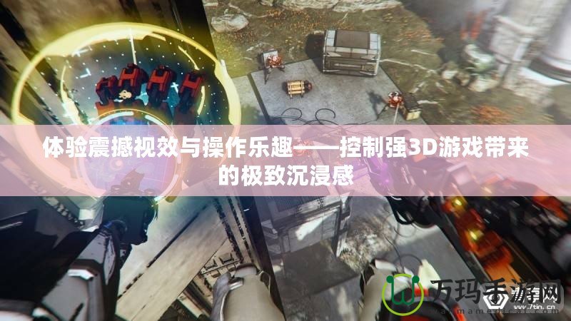 體驗震撼視效與操作樂趣——控制強3D游戲帶來的極致沉浸感