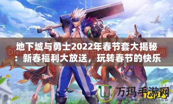 地下城與勇士2022年春節(jié)套大揭秘：新春福利大放送，玩轉(zhuǎn)春節(jié)的快樂(lè)與激戰(zhàn)！