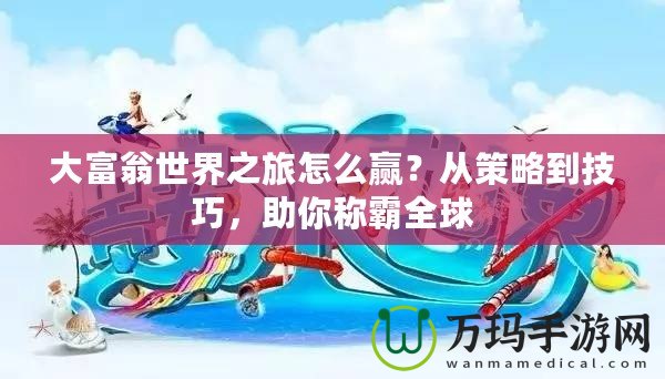 大富翁世界之旅怎么贏？從策略到技巧，助你稱霸全球