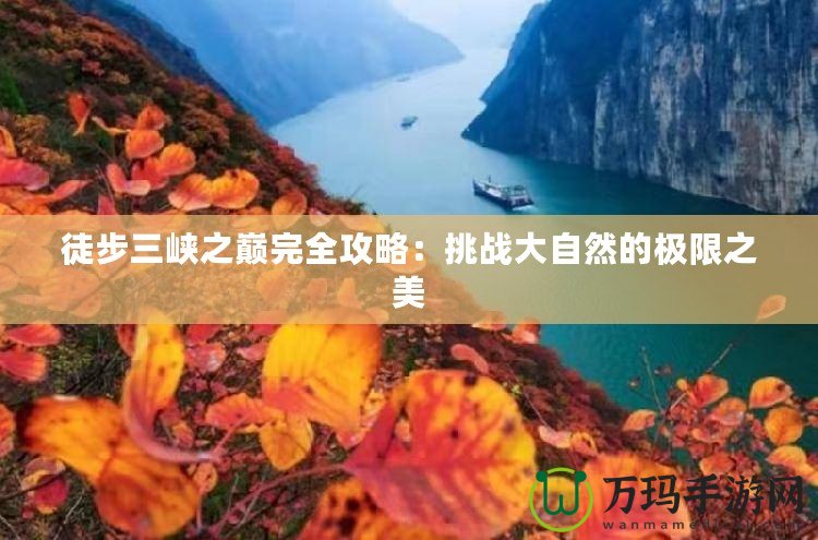 徒步三峽之巔完全攻略：挑戰(zhàn)大自然的極限之美