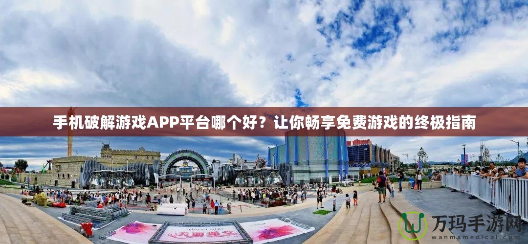 手機破解游戲APP平臺哪個好？讓你暢享免費游戲的終極指南