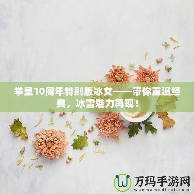 拳皇10周年特別版冰女——帶你重溫經(jīng)典，冰雪魅力再現(xiàn)！