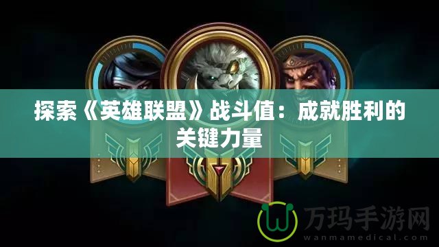 探索《英雄聯(lián)盟》戰(zhàn)斗值：成就勝利的關(guān)鍵力量