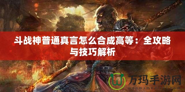 斗戰(zhàn)神普通真言怎么合成高等：全攻略與技巧解析