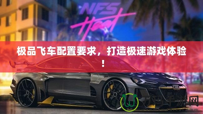 極品飛車配置要求，打造極速游戲體驗！