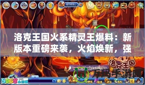 洛克王國火系精靈王爆料：新版本重磅來襲，火焰煥新，強力精靈等你來戰(zhàn)！