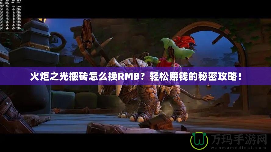 火炬之光搬磚怎么換RMB？輕松賺錢的秘密攻略！