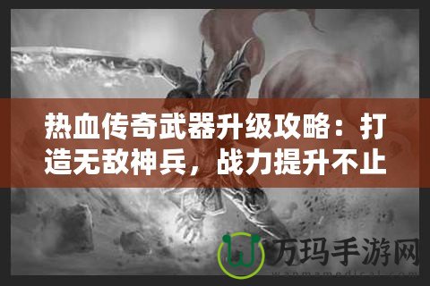 熱血傳奇武器升級攻略：打造無敵神兵，戰(zhàn)力提升不止