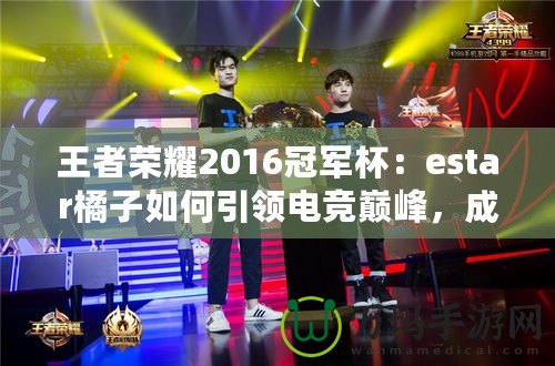 王者榮耀2016冠軍杯：estar橘子如何引領(lǐng)電競巔峰，成就傳奇