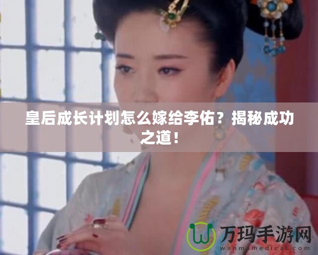 皇后成長計(jì)劃怎么嫁給李佑？揭秘成功之道！