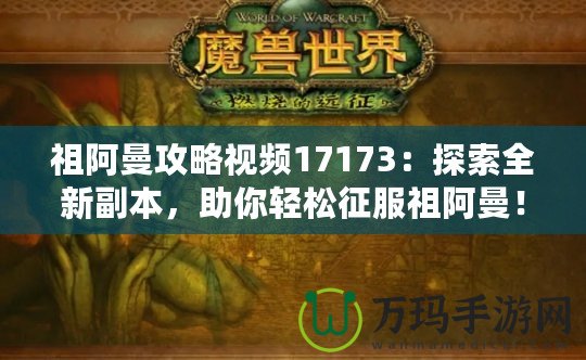 祖阿曼攻略視頻17173：探索全新副本，助你輕松征服祖阿曼！