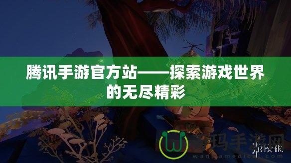 騰訊手游官方站——探索游戲世界的無盡精彩