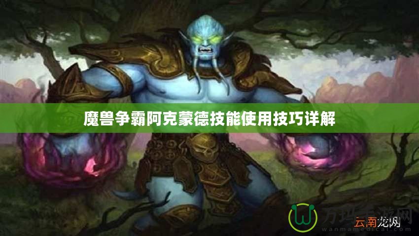 魔獸爭(zhēng)霸阿克蒙德技能使用技巧詳解