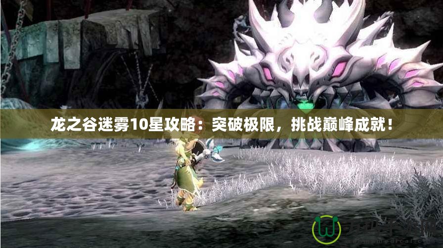 龍之谷迷霧10星攻略：突破極限，挑戰(zhàn)巔峰成就！