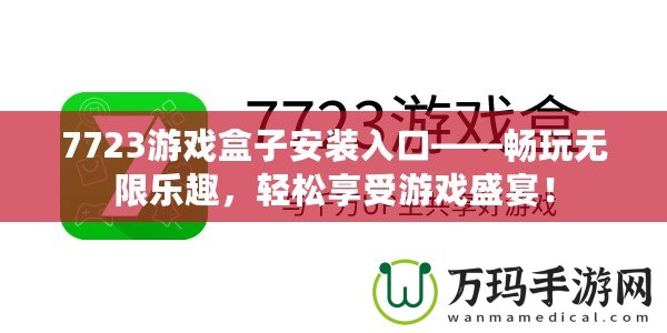 7723游戲盒子安裝入口——暢玩無限樂趣，輕松享受游戲盛宴！