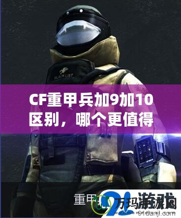 CF重甲兵加9加10區(qū)別，哪個更值得入手？