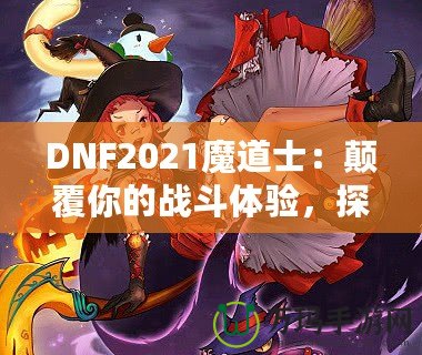 DNF2021魔道士：顛覆你的戰(zhàn)斗體驗，探索最強魔法的力量