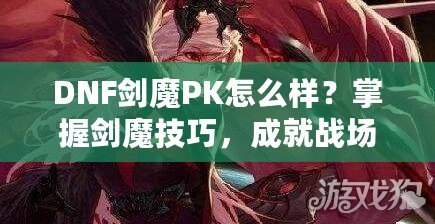 DNF劍魔PK怎么樣？掌握劍魔技巧，成就戰(zhàn)場(chǎng)之王