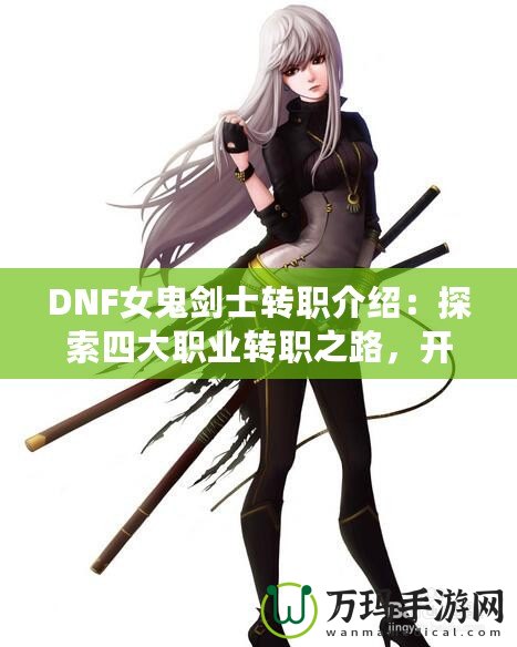 DNF女鬼劍士轉(zhuǎn)職介紹：探索四大職業(yè)轉(zhuǎn)職之路，開啟全新冒險