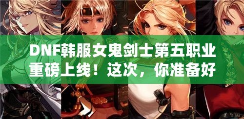 DNF韓服女鬼劍士第五職業(yè)重磅上線！這次，你準(zhǔn)備好迎接新挑戰(zhàn)了嗎？