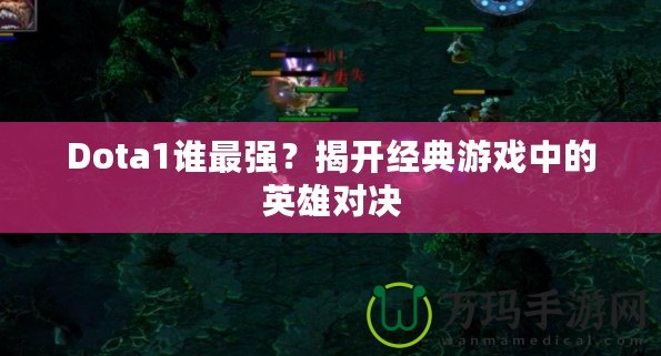 Dota1誰最強？揭開經(jīng)典游戲中的英雄對決