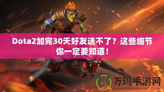 Dota2加完30天好友送不了？這些細(xì)節(jié)你一定要知道！