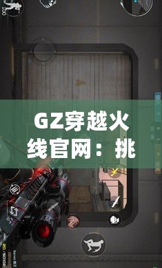 GZ穿越火線官網(wǎng)：挑戰(zhàn)極限，體驗不一樣的戰(zhàn)斗世界