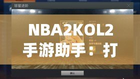 NBA2KOL2手游助手：打造你的籃球夢想團隊，輕松稱霸球場！