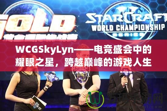 WCGSkyLyn——電競盛會(huì)中的耀眼之星，跨越巔峰的游戲人生