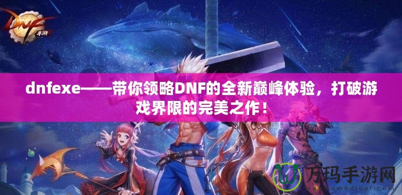 dnfexe——帶你領(lǐng)略DNF的全新巔峰體驗(yàn)，打破游戲界限的完美之作！