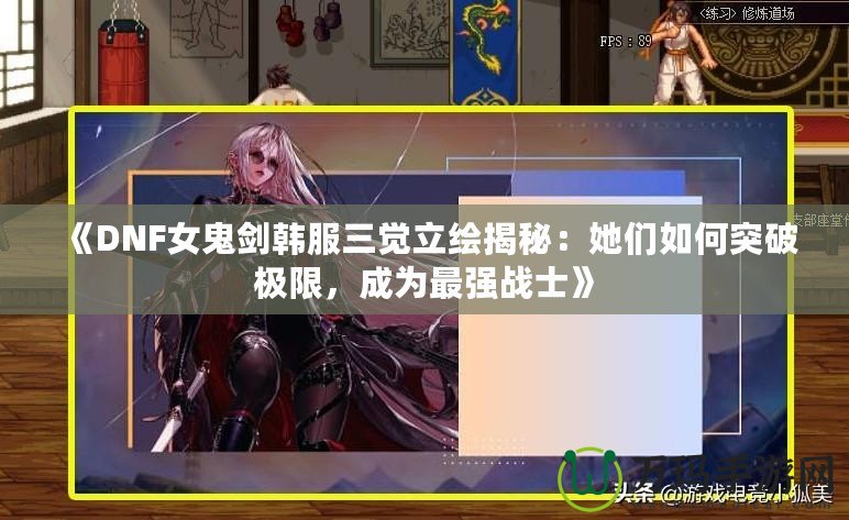 《DNF女鬼劍韓服三覺(jué)立繪揭秘：她們?nèi)绾瓮黄茦O限，成為最強(qiáng)戰(zhàn)士》