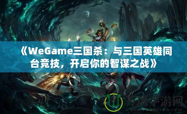 《WeGame三國(guó)殺：與三國(guó)英雄同臺(tái)競(jìng)技，開(kāi)啟你的智謀之戰(zhàn)》