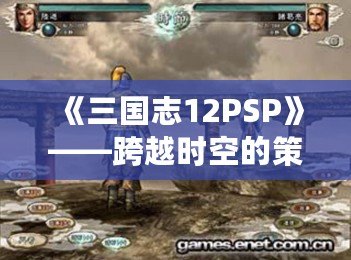 《三國(guó)志12PSP》——跨越時(shí)空的策略之戰(zhàn)，重溫經(jīng)典的巔峰對(duì)決！