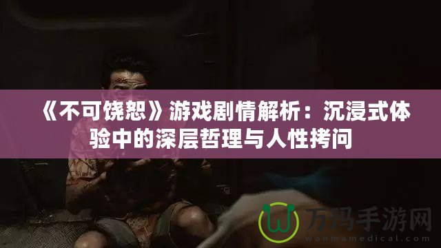 《不可饒恕》游戲劇情解析：沉浸式體驗(yàn)中的深層哲理與人性拷問(wèn)