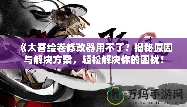 《太吾繪卷修改器用不了？揭秘原因與解決方案，輕松解決你的困擾！