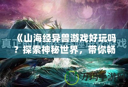 《山海經(jīng)異獸游戲好玩嗎？探索神秘世界，帶你暢游奇幻冒險》