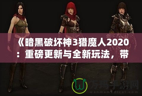 《暗黑破壞神3獵魔人2020：重磅更新與全新玩法，帶你體驗極限獵殺之旅》