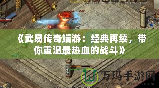 《武易傳奇端游：經(jīng)典再續(xù)，帶你重溫最熱血的戰(zhàn)斗》