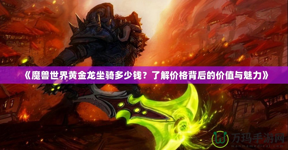 《魔獸世界黃金龍坐騎多少錢？了解價格背后的價值與魅力》