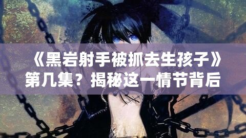 《黑巖射手被抓去生孩子》第幾集？揭秘這一情節(jié)背后的深刻寓意