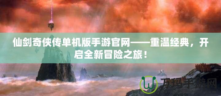 仙劍奇?zhèn)b傳單機版手游官網(wǎng)——重溫經(jīng)典，開啟全新冒險之旅！