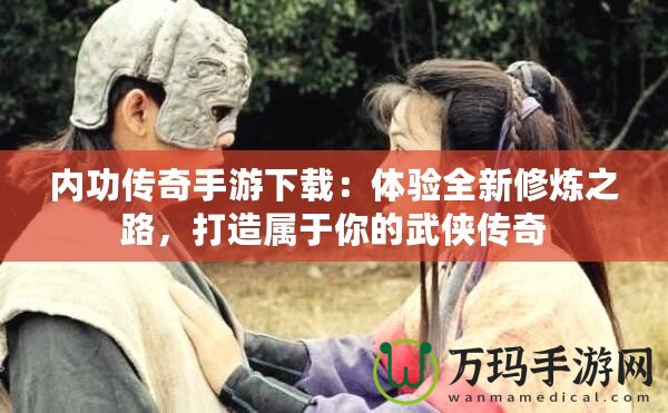 內(nèi)功傳奇手游下載：體驗全新修煉之路，打造屬于你的武俠傳奇