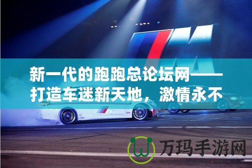 新一代的跑跑總論壇網(wǎng)——打造車迷新天地，激情永不止步