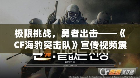 極限挑戰(zhàn)，勇者出擊——《CF海豹突擊隊》宣傳視頻震撼來襲