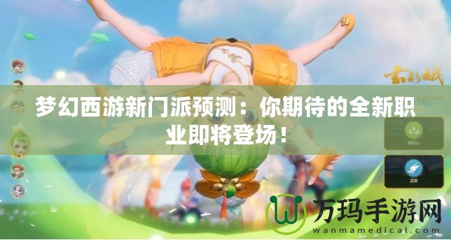 夢(mèng)幻西游新門派預(yù)測(cè)：你期待的全新職業(yè)即將登場(chǎng)！